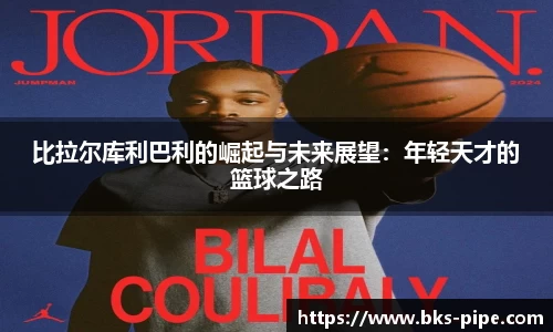 比拉尔库利巴利的崛起与未来展望：年轻天才的篮球之路