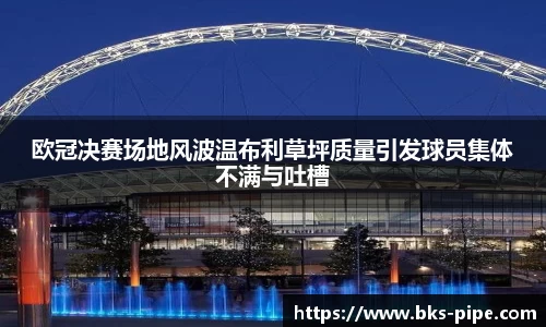 欧冠决赛场地风波温布利草坪质量引发球员集体不满与吐槽